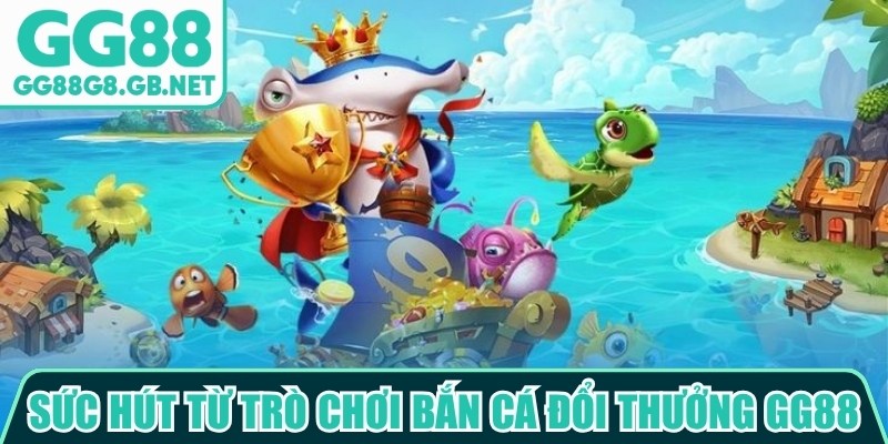 Sức h&uacute;t từ tr&ograve; chơi bắn c&aacute; đổi thưởng GG88